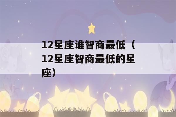 12星座谁智商最低（12星座智商最低的星座）-第1张图片-星座花