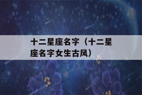 十二星座名字（十二星座名字女生古风）-第1张图片-星座花