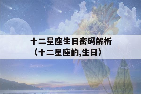 十二星座生日密码解析（十二星座的,生日）-第1张图片-星座花