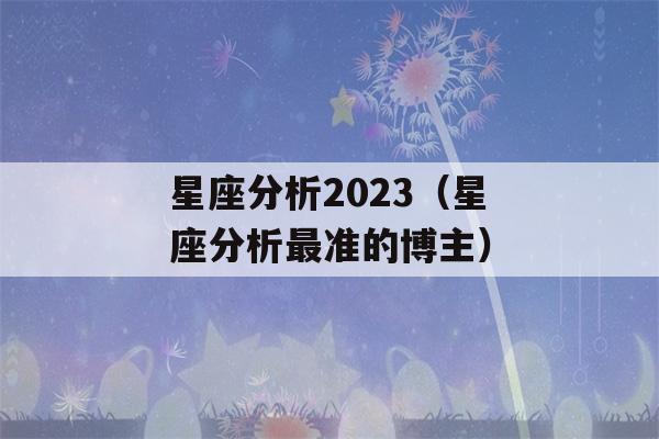 星座分析2023（星座分析最准的博主）-第1张图片-星座花