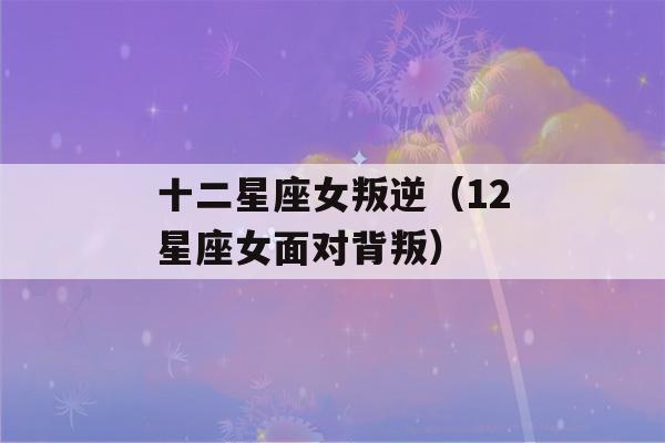 十二星座女叛逆（12星座女面对背叛）-第1张图片-星座花