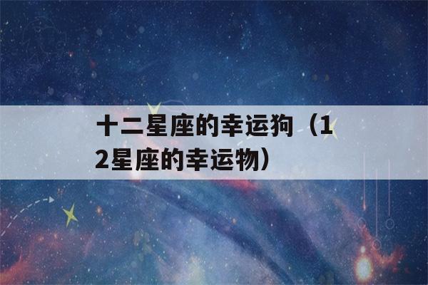 十二星座的幸运狗（12星座的幸运物）-第1张图片-星座花