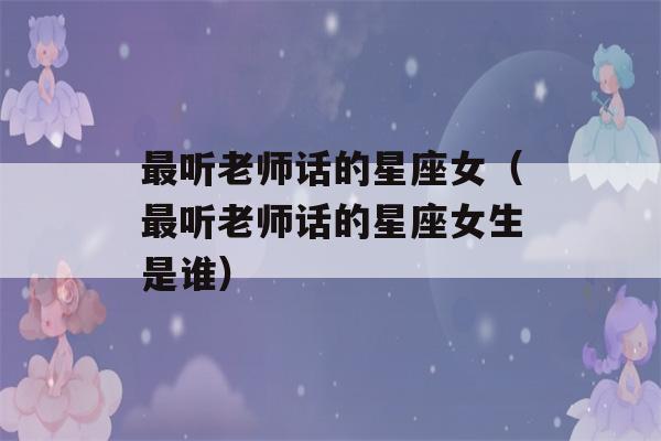 最听老师话的星座女（最听老师话的星座女生是谁）-第1张图片-星座花