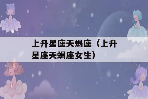 上升星座天蝎座（上升星座天蝎座女生）-第1张图片-星座花