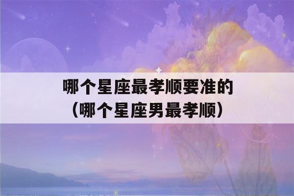 哪个星座最孝顺要准的（哪个星座男最孝顺）-第1张图片-星座花