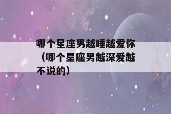 哪个星座男越睡越爱你（哪个星座男越深爱越不说的）-第1张图片-星座花