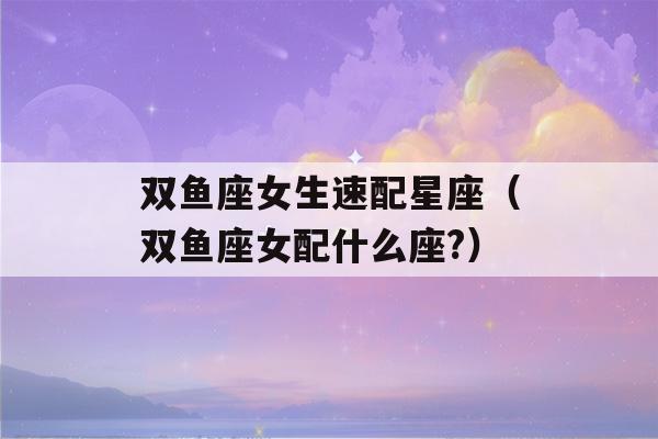 双鱼座女生速配星座（双鱼座女配什么座?）-第1张图片-星座花