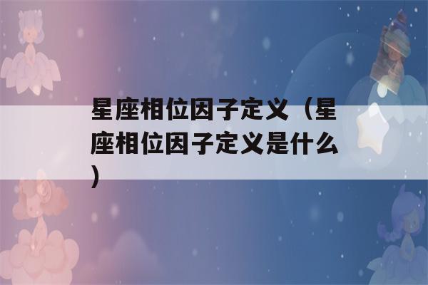 星座相位因子定义（星座相位因子定义是什么）-第1张图片-星座花