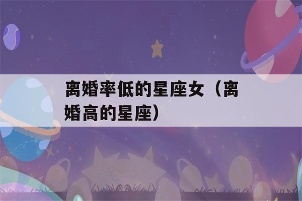 离婚率低的星座女（离婚高的星座）-第1张图片-星座花