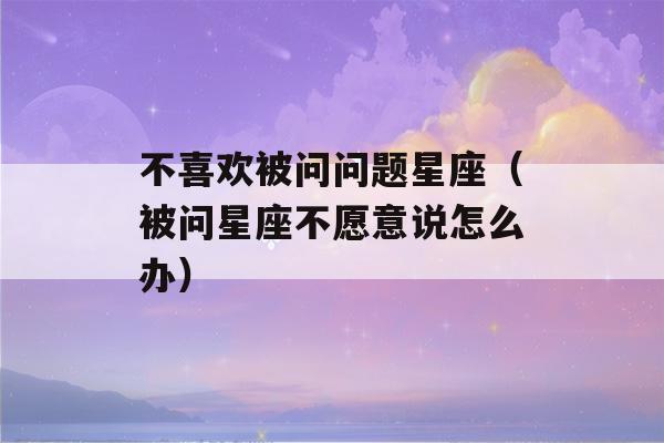 不喜欢被问问题星座（被问星座不愿意说怎么办）-第1张图片-星座花