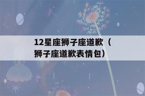 12星座狮子座道歉（狮子座道歉表情包）-第1张图片-星座花