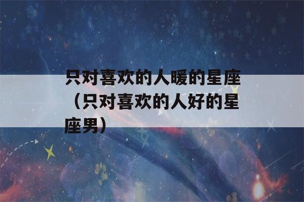 只对喜欢的人暖的星座（只对喜欢的人好的星座男）-第1张图片-星座花