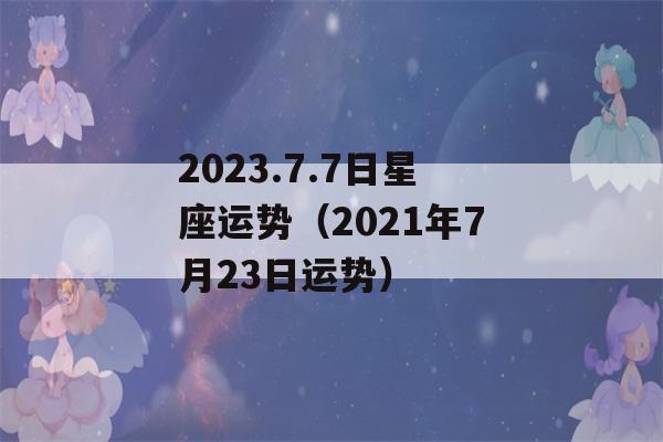 2023.7.7日星座运势（2021年7月23日运势）-第1张图片-星座花