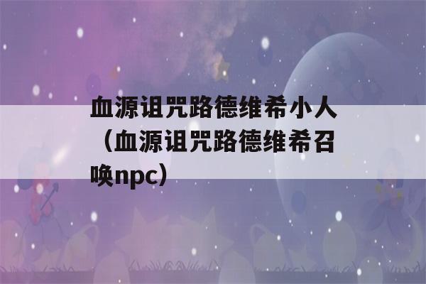 血源诅咒路德维希小人（血源诅咒路德维希召唤npc）-第1张图片-星座花