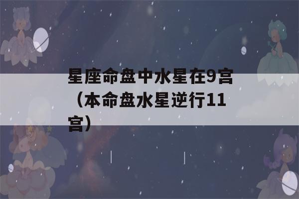 星座命盘中水星在9宫（本命盘水星逆行11宫）-第1张图片-星座花