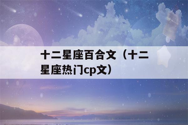 十二星座百合文（十二星座热门cp文）-第1张图片-星座花