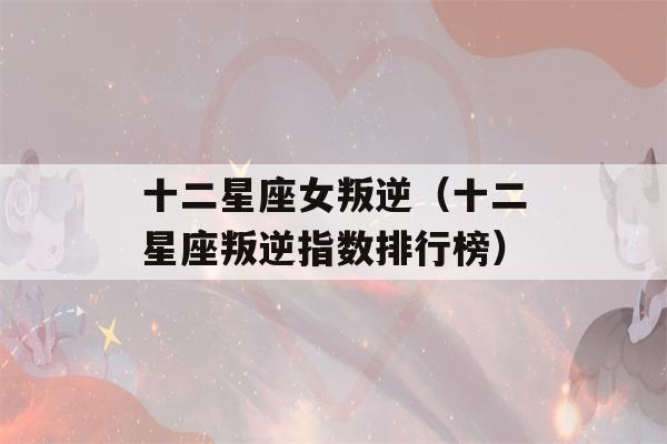 十二星座女叛逆（十二星座叛逆指数排行榜）-第1张图片-星座花