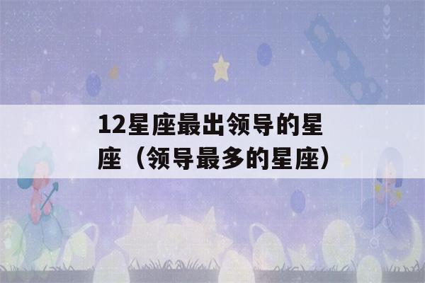 12星座最出领导的星座（领导最多的星座）-第1张图片-星座花