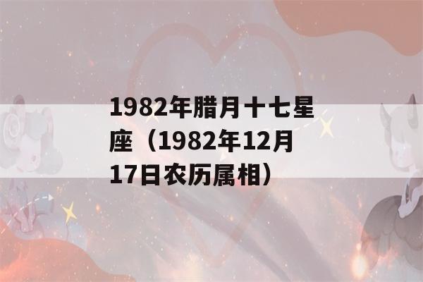 1982年腊月十七星座（1982年12月17日农历属相）-第1张图片-星座花