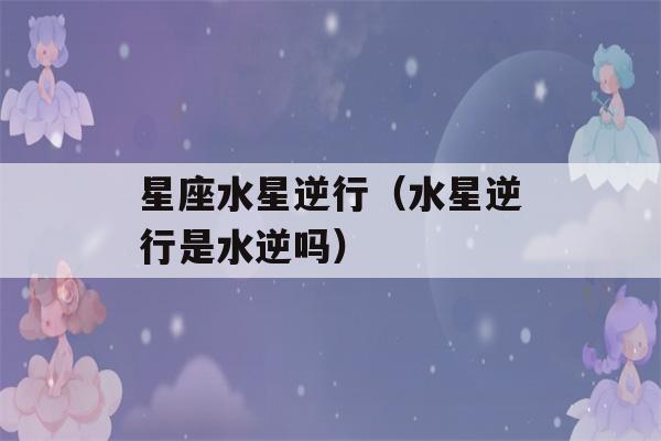 星座水星逆行（水星逆行是水逆吗）-第1张图片-星座花