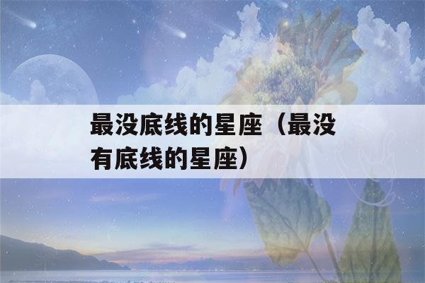 最没底线的星座（最没有底线的星座）-第1张图片-星座花