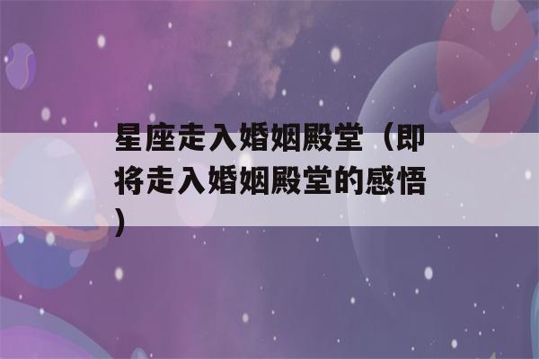 星座走入婚姻殿堂（即将走入婚姻殿堂的感悟）-第1张图片-星座花