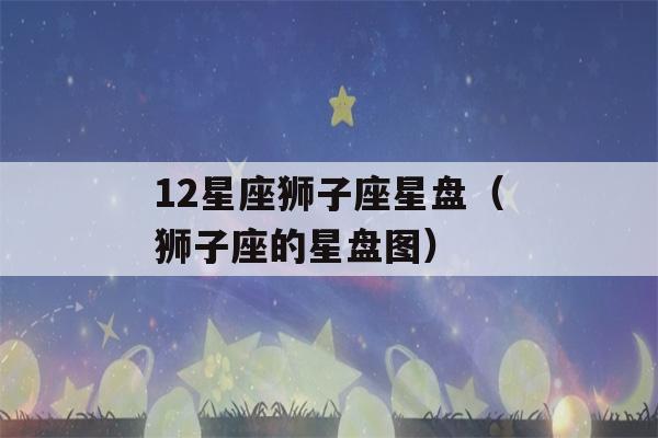 12星座狮子座星盘（狮子座的星盘图）-第1张图片-星座花