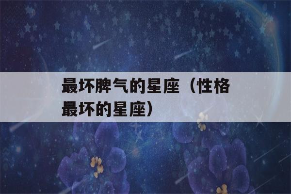 最坏脾气的星座（性格最坏的星座）-第1张图片-星座花