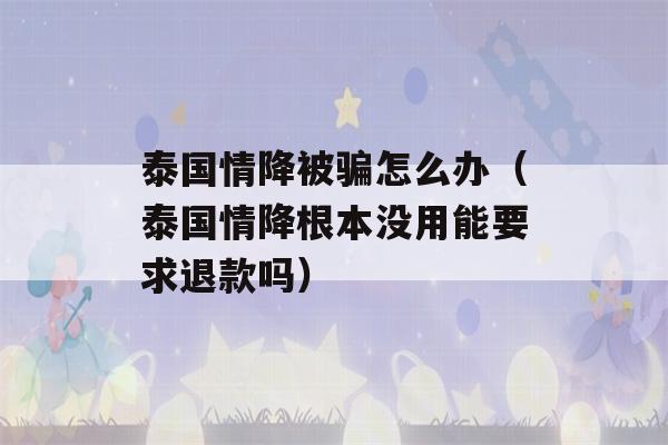 泰国情降被骗怎么办（泰国情降根本没用能要求退款吗）-第1张图片-星座花