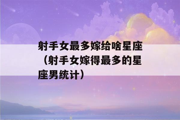 射手女最多嫁给啥星座（射手女嫁得最多的星座男统计）-第1张图片-星座花