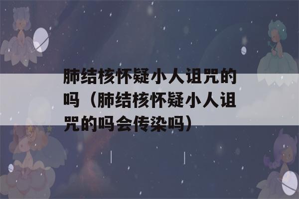 肺结核怀疑小人诅咒的吗（肺结核怀疑小人诅咒的吗会传染吗）-第1张图片-星座花