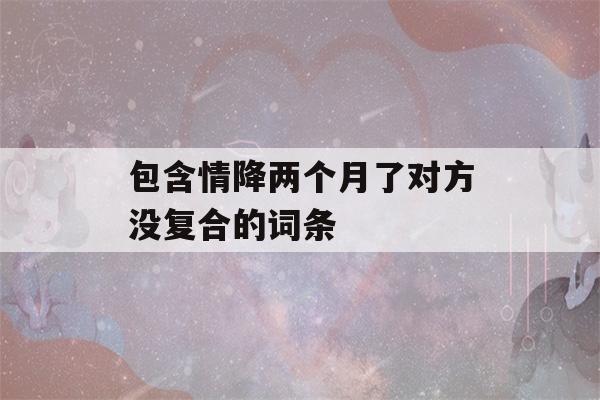 包含情降两个月了对方没复合的词条-第1张图片-星座花