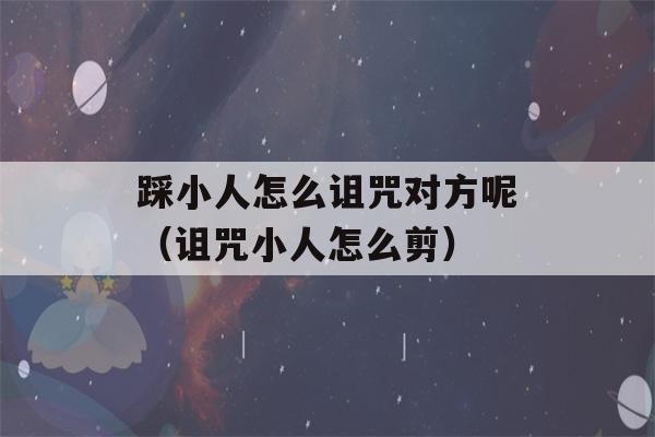 踩小人怎么诅咒对方呢（诅咒小人怎么剪）-第1张图片-星座花