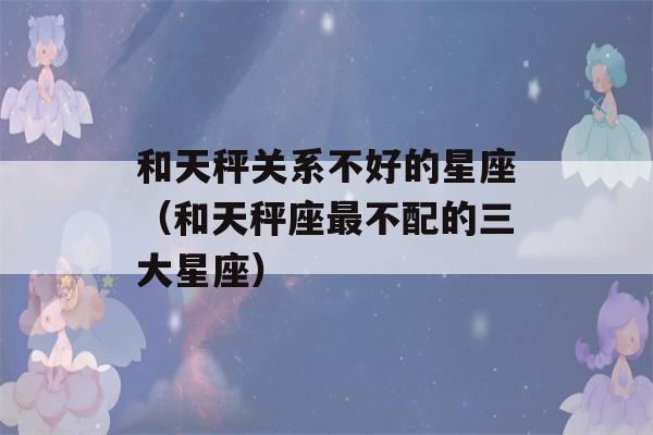 和天秤关系不好的星座（和天秤座最不配的三大星座）-第1张图片-星座花