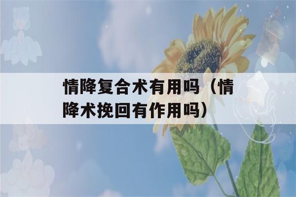 情降复合术有用吗（情降术挽回有作用吗）-第1张图片-星座花