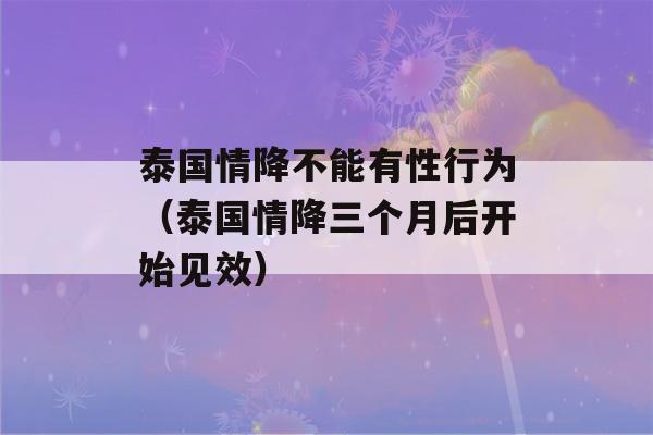 泰国情降不能有性行为（泰国情降三个月后开始见效）-第1张图片-星座花