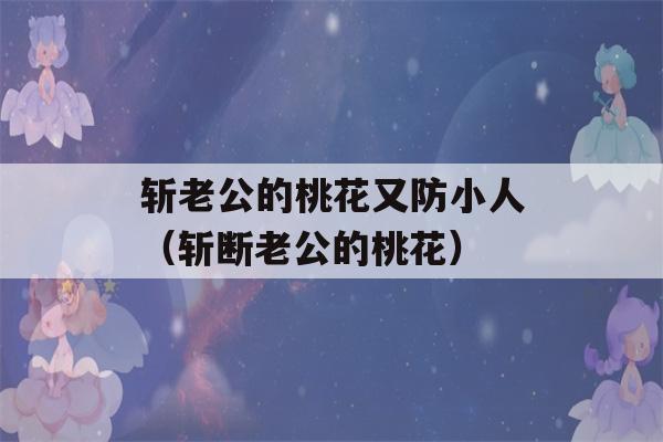 斩老公的桃花又防小人（斩断老公的桃花）-第1张图片-星座花