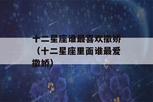 十二星座谁最喜欢撒娇（十二星座里面谁最爱撒娇）-第1张图片-星座花