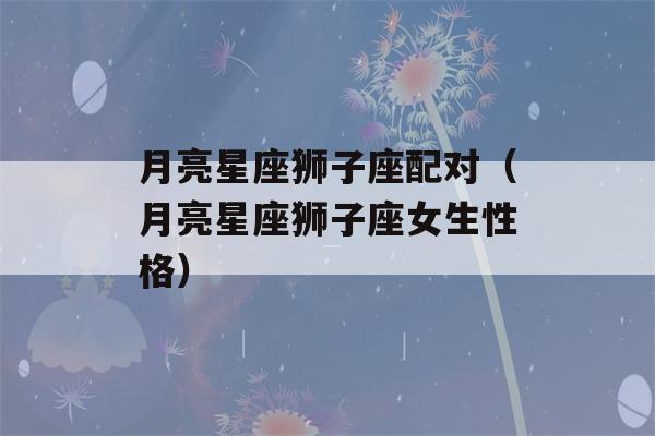 月亮星座狮子座配对（月亮星座狮子座女生性格）-第1张图片-星座花