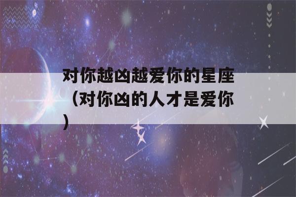 对你越凶越爱你的星座（对你凶的人才是爱你）-第1张图片-星座花