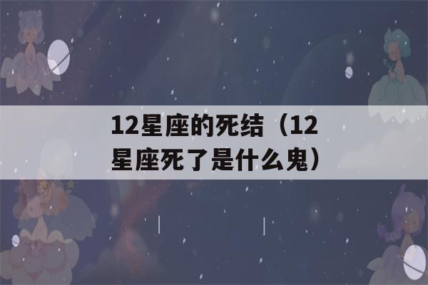 12星座的死结（12星座死了是什么鬼）-第1张图片-星座花