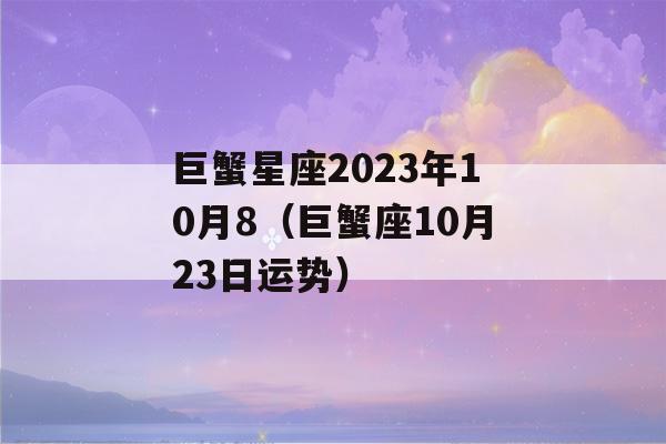 巨蟹星座2023年10月8（巨蟹座10月23日运势）-第1张图片-星座花