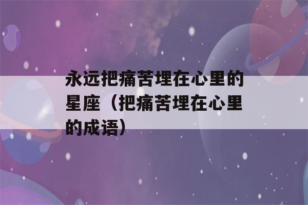 永远把痛苦埋在心里的星座（把痛苦埋在心里的成语）-第1张图片-星座花