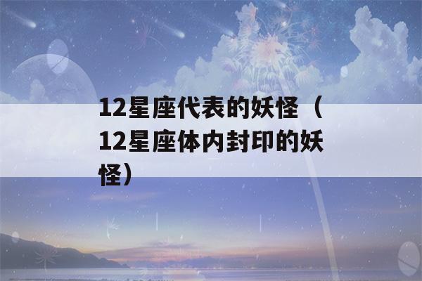 12星座代表的妖怪（12星座体内封印的妖怪）-第1张图片-星座花