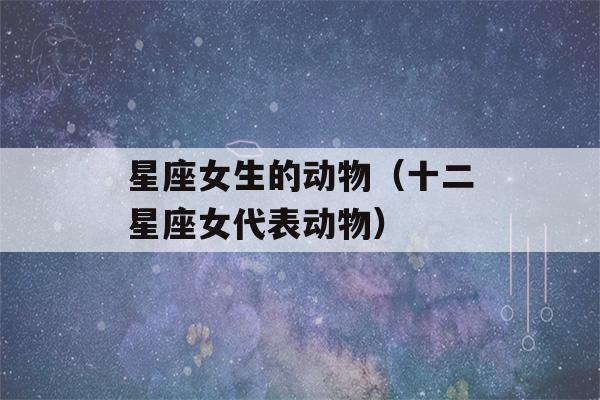 星座女生的动物（十二星座女代表动物）-第1张图片-星座花