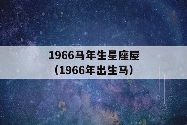 1966马年生星座屋（1966年出生马）-第1张图片-星座花