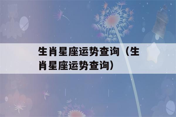 生肖星座运势查询（生肖星座运势查询）-第1张图片-星座花