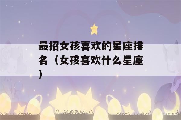 最招女孩喜欢的星座排名（女孩喜欢什么星座）-第1张图片-星座花