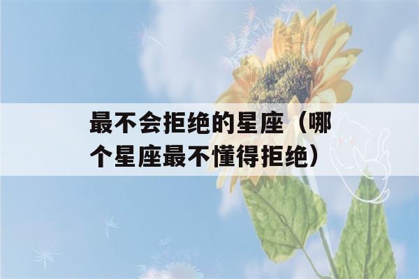 最不会拒绝的星座（哪个星座最不懂得拒绝）-第1张图片-星座花