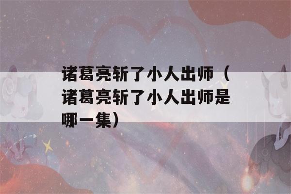 诸葛亮斩了小人出师（诸葛亮斩了小人出师是哪一集）-第1张图片-星座花